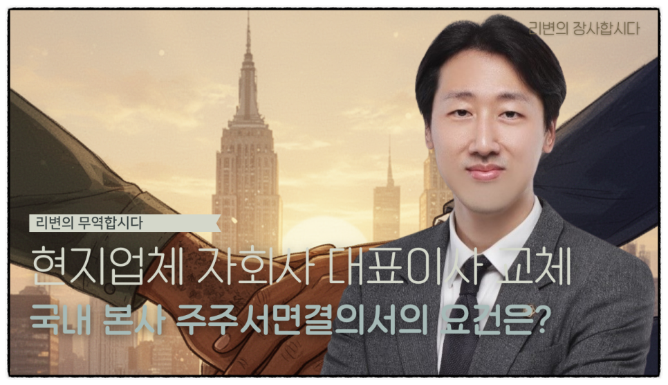 해외 현지법인 대표자 바꿀 때 국내 본사가 꼭 챙겨야 할 서류